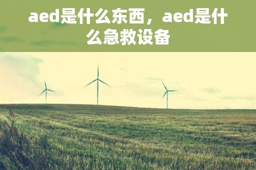 aed是什么东西，aed是什么急救设备