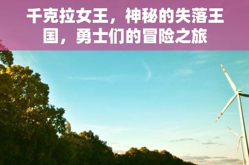 千克拉女王，神秘的失落王国，勇士们的冒险之旅