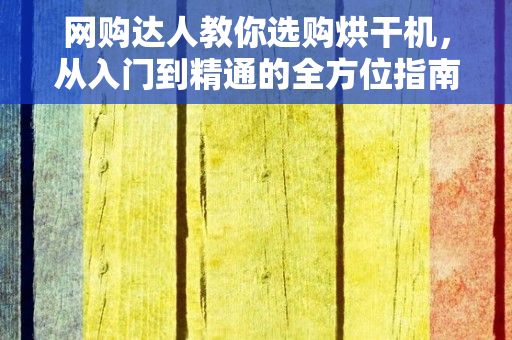 网购达人教你选购烘干机，从入门到精通的全方位指南