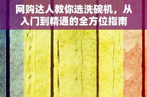 网购达人教你选洗碗机，从入门到精通的全方位指南