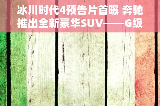 冰川时代4预告片首曝 奔驰推出全新豪华SUV——G级