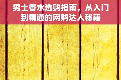 男士香水选购指南，从入门到精通的网购达人秘籍