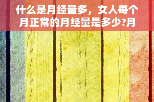 什么是月经量多，女人每个月正常的月经量是多少?月经量多余妇科疾病有关