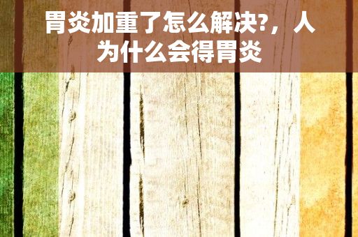 胃炎加重了怎么解决?，人为什么会得胃炎