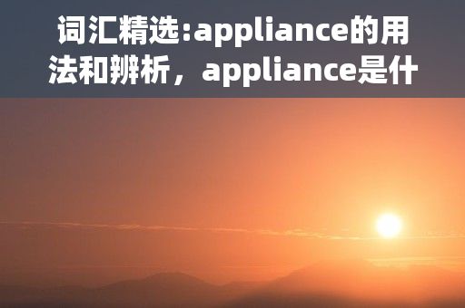 词汇精选:appliance的用法和辨析，appliance是什么意思