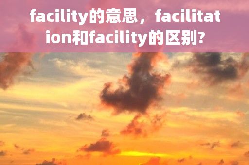 facility的意思，facilitation和facility的区别?