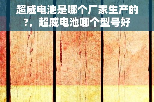 超威电池是哪个厂家生产的?，超威电池哪个型号好