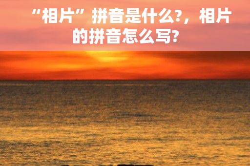 “相片”拼音是什么?，相片的拼音怎么写?