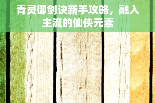 青灵御剑诀新手攻略，融入主流的仙侠元素