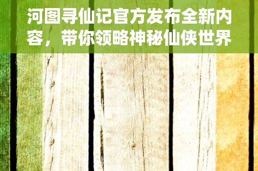 河图寻仙记官方发布全新内容，带你领略神秘仙侠世界