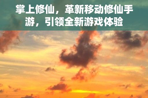 掌上修仙，革新移动修仙手游，引领全新游戏体验