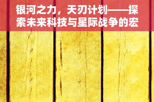 银河之力，天刃计划——探索未来科技与星际战争的宏大宇宙