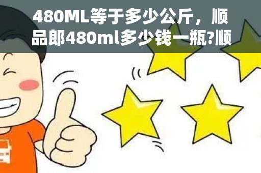 480ML等于多少公斤，顺品郎480ml多少钱一瓶?顺品郎480ml多少度