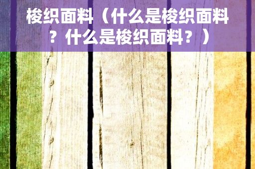 梭织面料（什么是梭织面料？什么是梭织面料？）