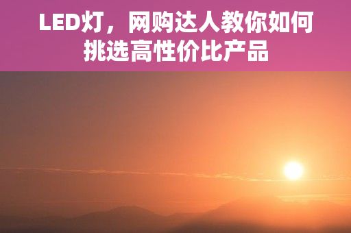 LED灯，网购达人教你如何挑选高性价比产品