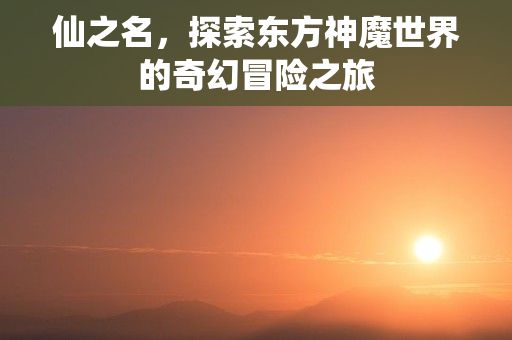 仙之名，探索东方神魔世界的奇幻冒险之旅