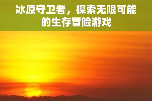 冰原守卫者，探索无限可能的生存冒险游戏