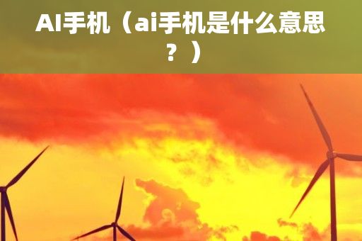 AI手机（ai手机是什么意思？）