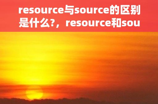 resource与source的区别是什么?，resource和source有什么区别?