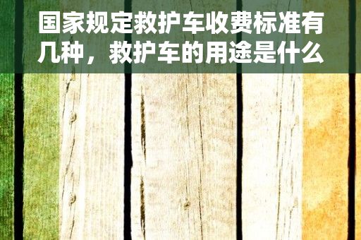 国家规定救护车收费标准有几种，救护车的用途是什么