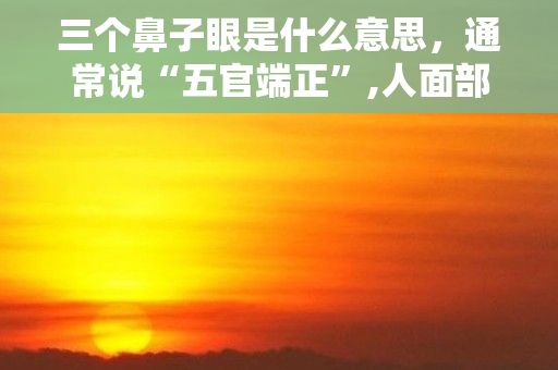 三个鼻子眼是什么意思，通常说“五官端正”,人面部的五官包括什么?