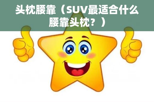 头枕腰靠（SUV最适合什么腰靠头枕？）