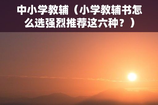 中小学教辅（小学教辅书怎么选强烈推荐这六种？）