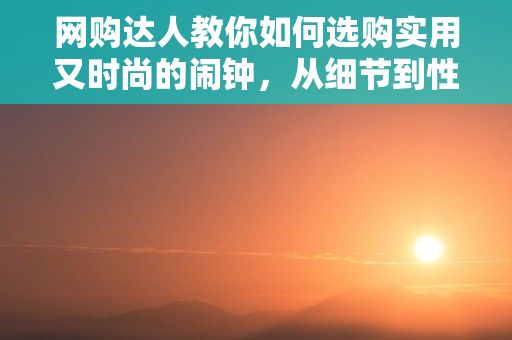 网购达人教你如何选购实用又时尚的闹钟，从细节到性价比的全面解析