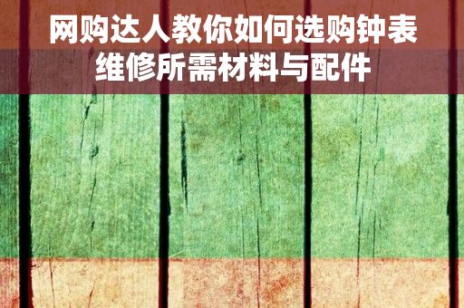 网购达人教你如何选购钟表维修所需材料与配件