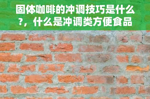 固体咖啡的冲调技巧是什么?，什么是冲调类方便食品