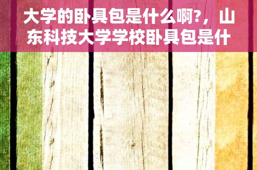 大学的卧具包是什么啊?，山东科技大学学校卧具包是什么