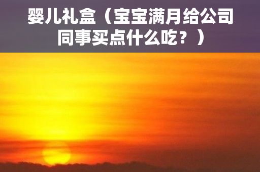 婴儿礼盒（宝宝满月给公司同事买点什么吃？）