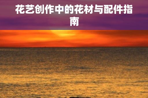 花艺创作中的花材与配件指南