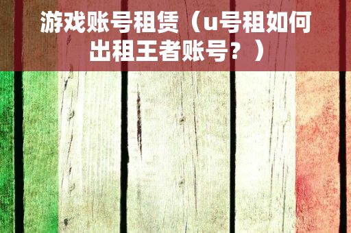 游戏账号租赁（u号租如何出租王者账号？）