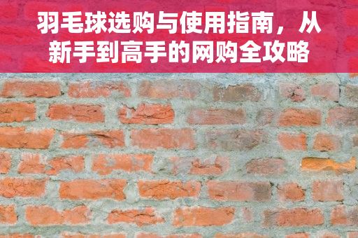 羽毛球选购与使用指南，从新手到高手的网购全攻略