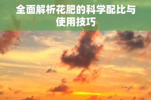 全面解析花肥的科学配比与使用技巧