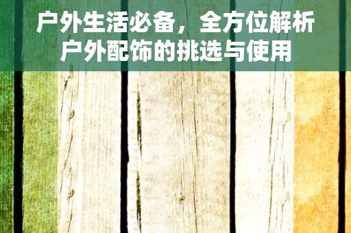 户外生活必备，全方位解析户外配饰的挑选与使用