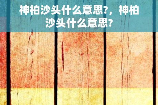 神柏沙头什么意思?，神柏沙头什么意思?