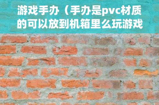 游戏手办（手办是pvc材质的可以放到机箱里么玩游戏显卡温度80度？）