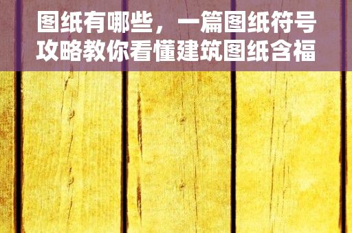 图纸有哪些，一篇图纸符号攻略教你看懂建筑图纸含福利赶紧收藏