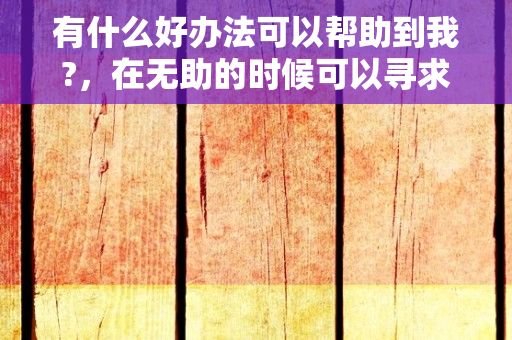 有什么好办法可以帮助到我?，在无助的时候可以寻求哪些帮助?