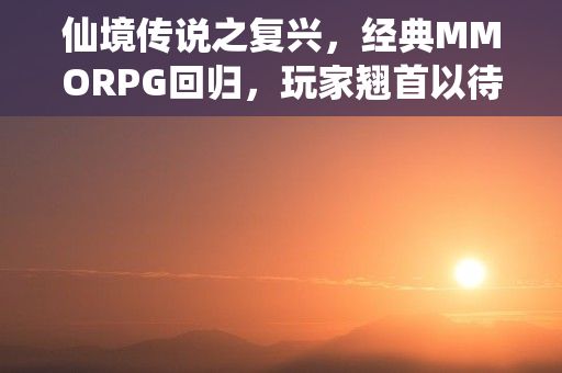 仙境传说之复兴，经典MMORPG回归，玩家翘首以待